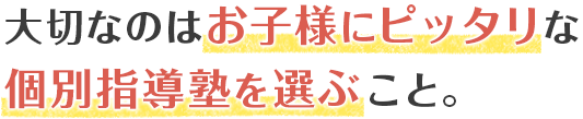 大切なのは、お子様にピッタリな個別指導塾を選ぶこと。